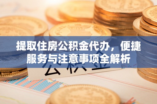 前锋提取住房公积金代办，便捷服务与注意事项全解析
