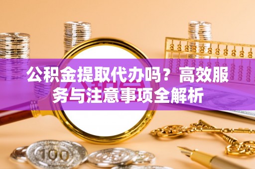 前锋公积金提取代办吗？高效服务与注意事项全解析