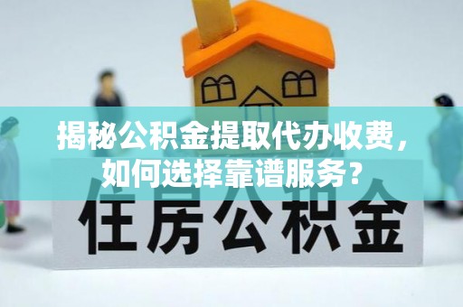前锋揭秘公积金提取代办收费，如何选择靠谱服务？