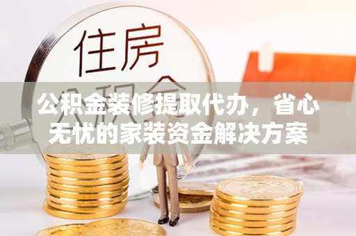 前锋公积金装修提取代办，省心无忧的家装资金解决方案