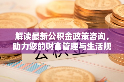 前锋解读最新公积金政策咨询，助力您的财富管理与生活规划