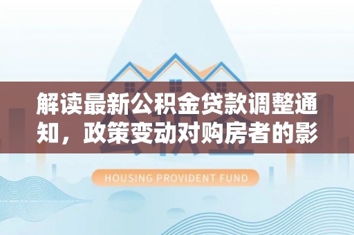 前锋解读最新公积金贷款调整通知，政策变动对购房者的影响