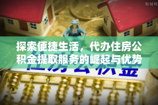 前锋探索便捷生活，代办住房公积金提取服务的崛起与优势