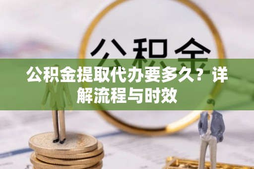 前锋公积金提取代办要多久？详解流程与时效