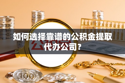 前锋如何选择靠谱的公积金提取代办公司？