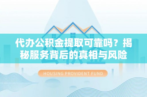 前锋代办公积金提取可靠吗？揭秘服务背后的真相与风险