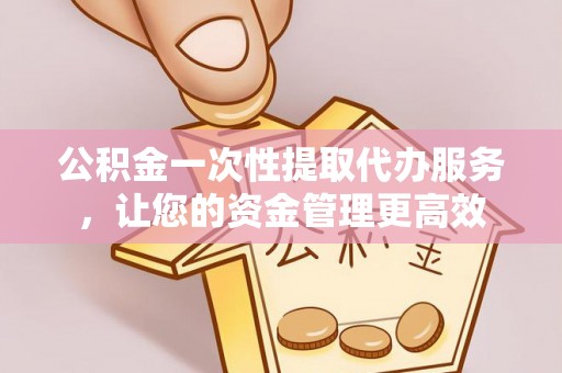 前锋公积金一次性提取代办服务，让您的资金管理更高效