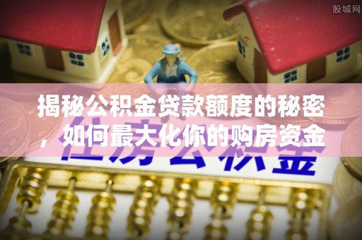 前锋揭秘公积金贷款额度的秘密，如何最大化你的购房资金