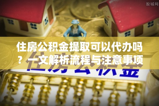 前锋住房公积金提取可以代办吗？一文解析流程与注意事项