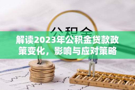 前锋解读2023年公积金贷款政策变化，影响与应对策略