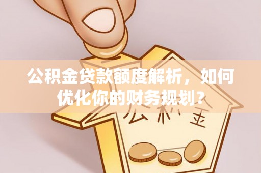 前锋公积金贷款额度解析，如何优化你的财务规划？