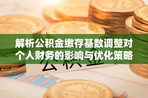 前锋解析公积金缴存基数调整对个人财务的影响与优化策略