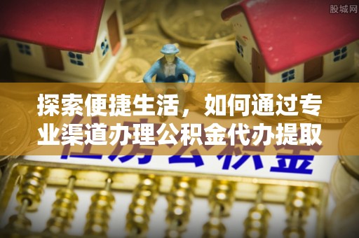 前锋探索便捷生活，如何通过专业渠道办理公积金代办提取业务