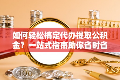 前锋如何轻松搞定代办提取公积金？一站式指南助你省时省心