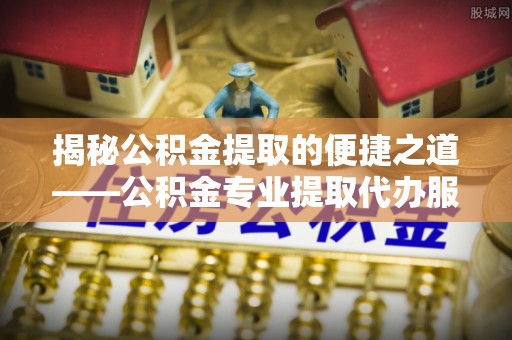 前锋揭秘公积金提取的便捷之道——公积金专业提取代办服务解析