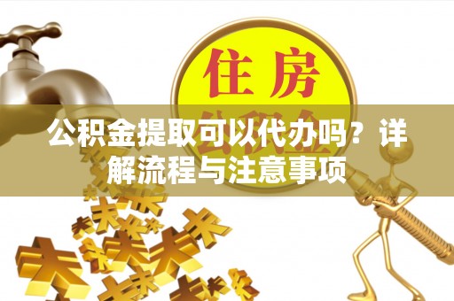 前锋公积金提取可以代办吗？详解流程与注意事项