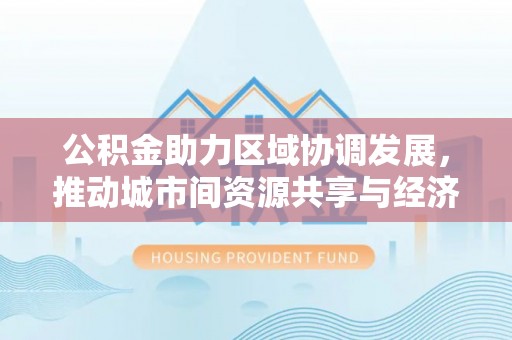 前锋公积金助力区域协调发展，推动城市间资源共享与经济均衡发展