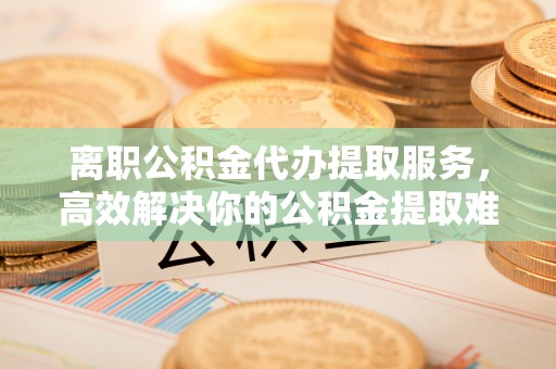 前锋离职公积金代办提取服务，高效解决你的公积金提取难题