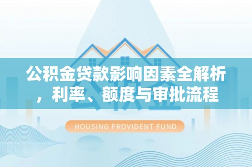 前锋公积金贷款影响因素全解析，利率、额度与审批流程
