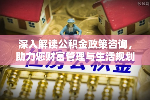 前锋深入解读公积金政策咨询，助力您财富管理与生活规划