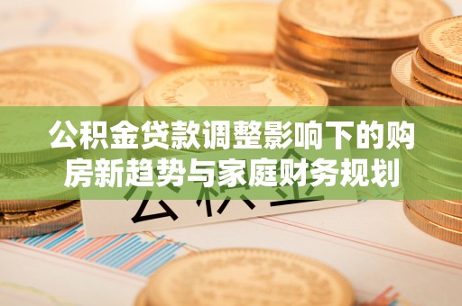 前锋公积金贷款调整影响下的购房新趋势与家庭财务规划