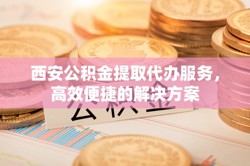 前锋西安公积金提取代办服务，高效便捷的解决方案