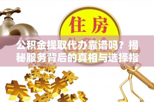 前锋公积金提取代办靠谱吗？揭秘服务背后的真相与选择指南