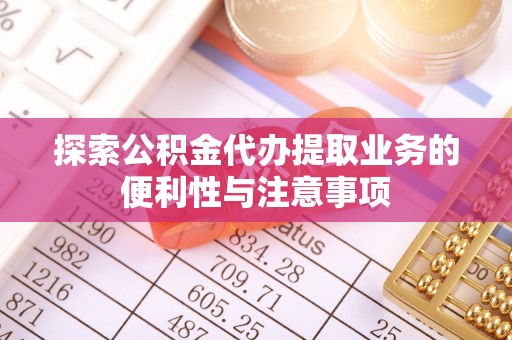 前锋探索公积金代办提取业务的便利性与注意事项