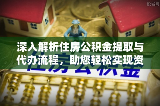 前锋深入解析住房公积金提取与代办流程，助您轻松实现资金利用最大化