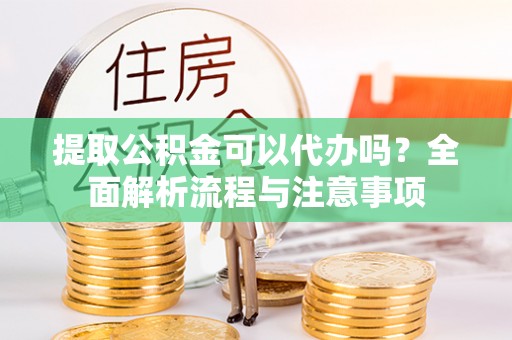 前锋提取公积金可以代办吗？全面解析流程与注意事项