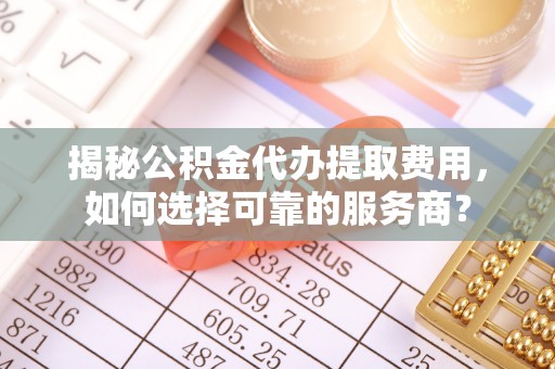 前锋揭秘公积金代办提取费用，如何选择可靠的服务商？