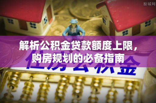 前锋解析公积金贷款额度上限，购房规划的必备指南
