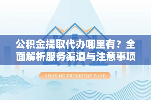 前锋公积金提取代办哪里有？全面解析服务渠道与注意事项