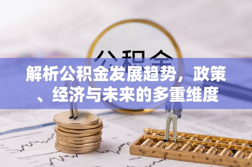 前锋解析公积金发展趋势，政策、经济与未来的多重维度