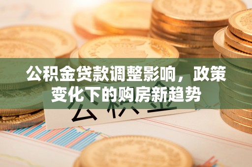 前锋公积金贷款调整影响，政策变化下的购房新趋势