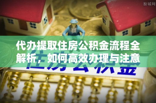 前锋代办提取住房公积金流程全解析，如何高效办理与注意事项