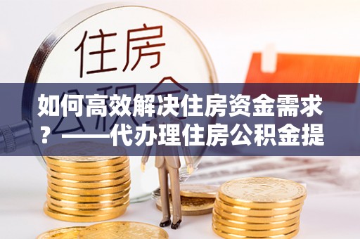 前锋如何高效解决住房资金需求？——代办理住房公积金提取服务全解析