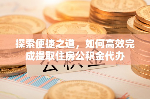 前锋探索便捷之道，如何高效完成提取住房公积金代办