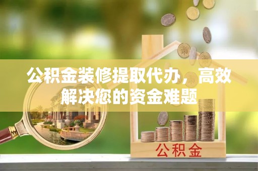 前锋公积金装修提取代办，高效解决您的资金难题