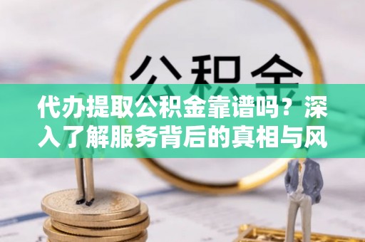 前锋代办提取公积金靠谱吗？深入了解服务背后的真相与风险