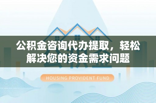 前锋公积金咨询代办提取，轻松解决您的资金需求问题