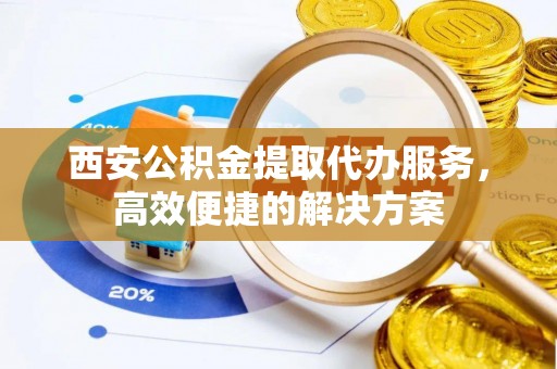 前锋西安公积金提取代办服务，高效便捷的解决方案
