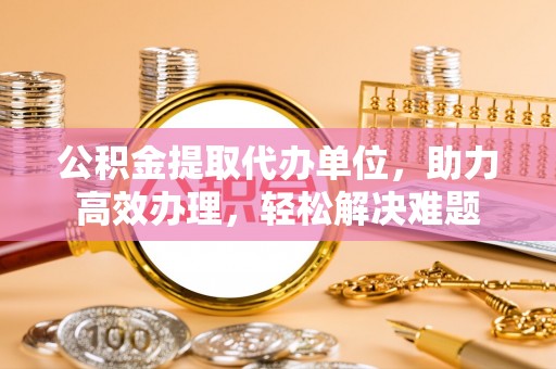 前锋公积金提取代办单位，助力高效办理，轻松解决难题