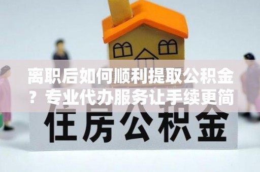 前锋离职后如何顺利提取公积金？专业代办服务让手续更简单
