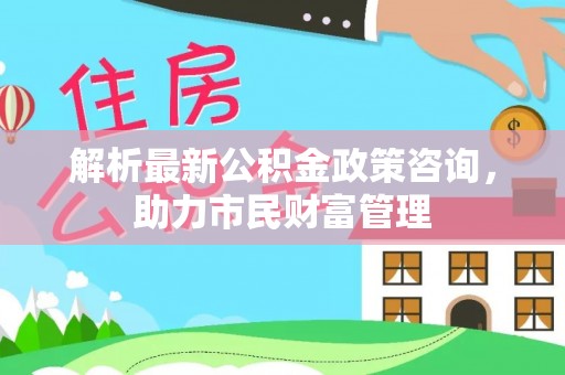 前锋解析最新公积金政策咨询，助力市民财富管理