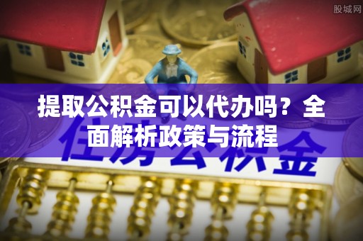 前锋提取公积金可以代办吗？全面解析政策与流程