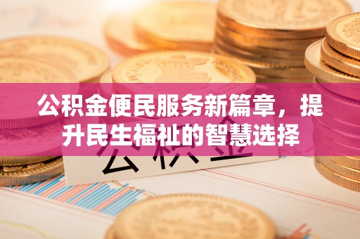 前锋公积金便民服务新篇章，提升民生福祉的智慧选择