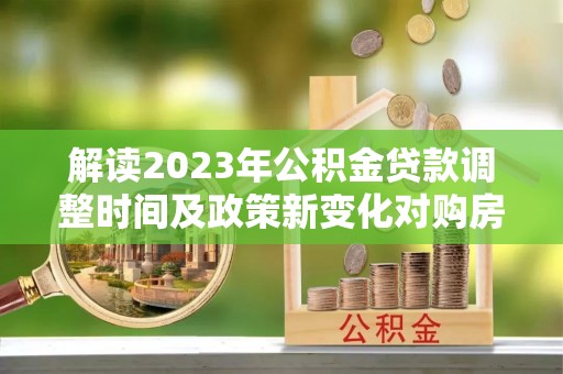前锋解读2023年公积金贷款调整时间及政策新变化对购房的影响