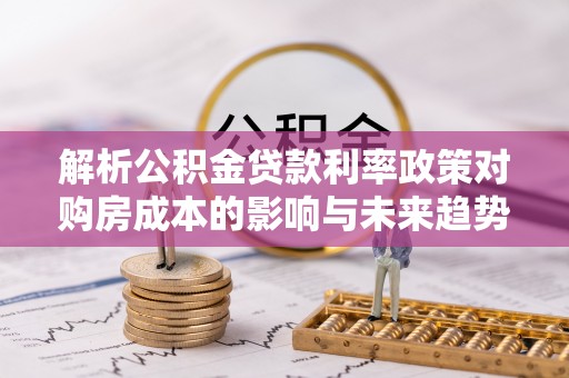 前锋解析公积金贷款利率政策对购房成本的影响与未来趋势