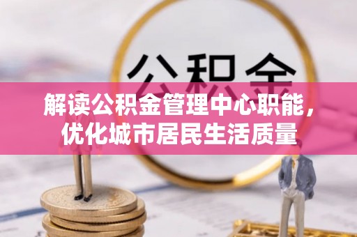 前锋解读公积金管理中心职能，优化城市居民生活质量